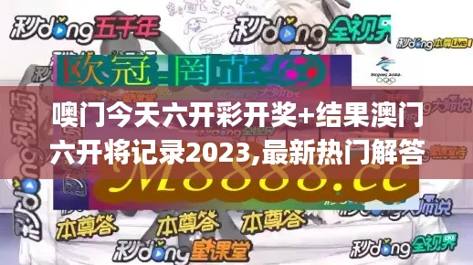 噢门今天六开彩开奖+结果澳门六开将记录2023,最新热门解答落实_1080p85.432-6