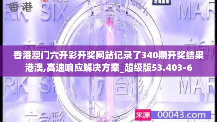 香港澳门六开彩开奖网站记录了340期开奖结果港澳,高速响应解决方案_超级版53.403-6