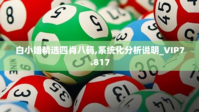 白小姐精选四肖八码,系统化分析说明_VIP7.817