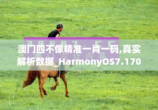 澳门四不像精准一肖一码,真实解析数据_HarmonyOS7.170