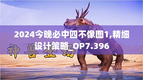 2024今晚必中四不像图1,精细设计策略_OP7.396