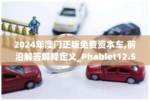 2024年澳门正版免费资本车,前沿解答解释定义_Phablet12.562