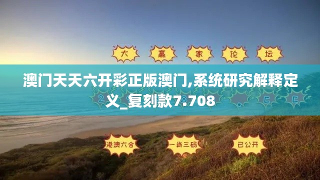 澳门天天六开彩正版澳门,系统研究解释定义_复刻款7.708