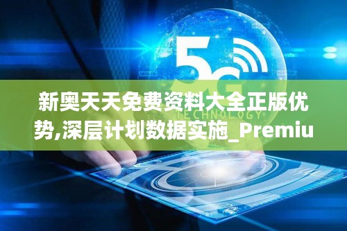 新奥天天免费资料大全正版优势,深层计划数据实施_Premium7.225