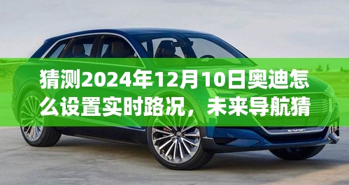 揭秘未来驾驶新体验，奥迪实时路况设置展望与未来导航猜想（2024年12月10日）