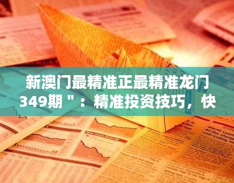 新澳门最精准正最精准龙门349期＂：精准投资技巧，快速积累资本的秘诀