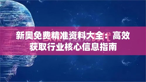 新奥免费精准资料大全：高效获取行业核心信息指南