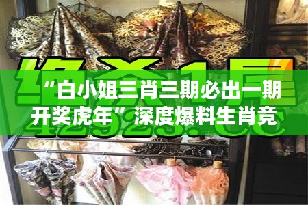 “白小姐三肖三期必出一期开奖虎年”深度爆料生肖竞猜规律