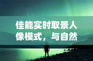 佳能实时取景人像模式，自然美景与人像的完美结合之旅