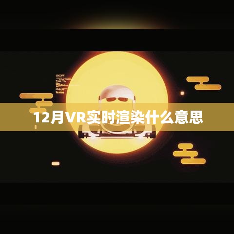 揭秘12月VR实时渲染，定义与应用，符合您的要求，字数在规定的范围内，同时能够吸引用户点击。