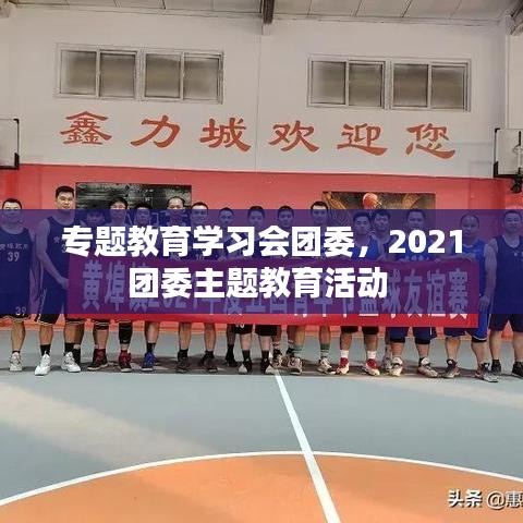 专题教育学习会团委，2021团委主题教育活动 