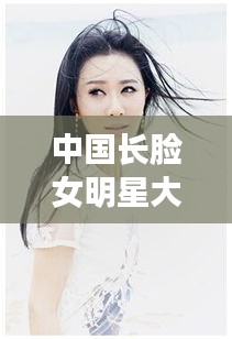 中国长脸女明星大盘点，绝美颜值，谁最亮眼？