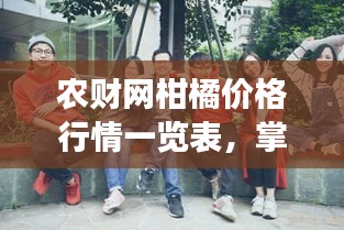 农财网柑橘价格行情一览表，掌握市场动态，洞悉柑橘市场脉动！