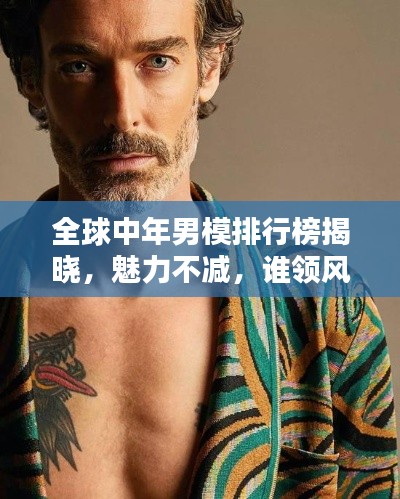 全球中年男模排行榜揭晓，魅力不减，谁领风骚？