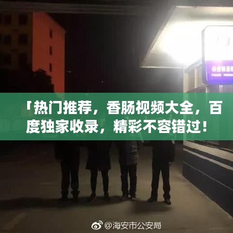 「热门推荐，香肠视频大全，百度独家收录，精彩不容错过！」