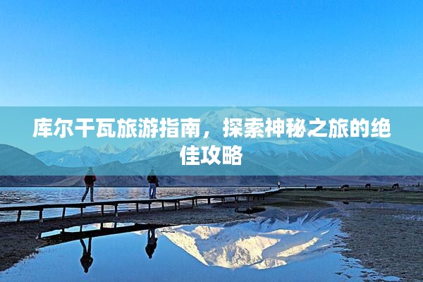 库尔干瓦旅游指南，探索神秘之旅的绝佳攻略