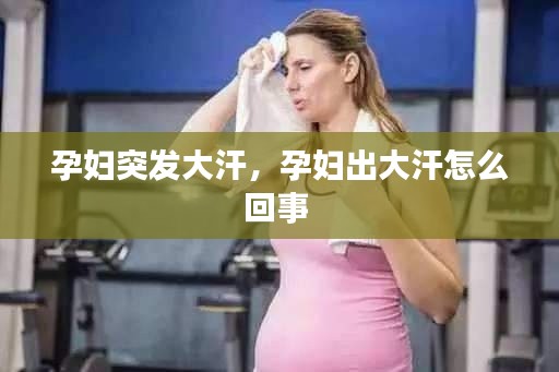 孕妇突发大汗，孕妇出大汗怎么回事 