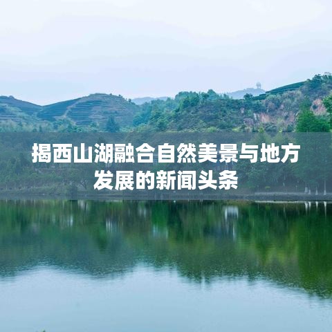 揭西山湖融合自然美景与地方发展的新闻头条