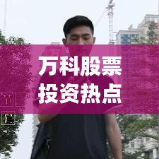 万科股票投资热点深度解析及股吧热议