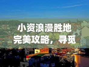 小资浪漫胜地完美攻略，寻觅精致浪漫之旅