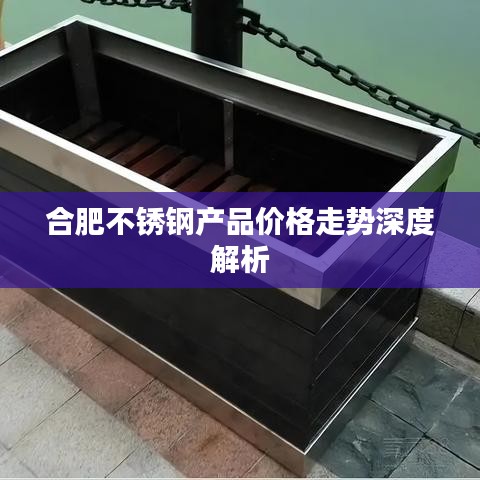 合肥不锈钢产品价格走势深度解析