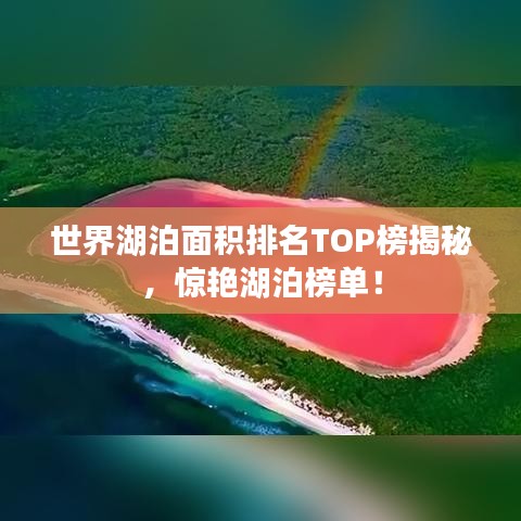 世界湖泊面积排名TOP榜揭秘，惊艳湖泊榜单！