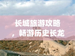 长城旅游攻略，畅游历史长龙的必备指南