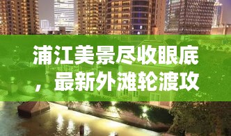 浦江美景尽收眼底，最新外滩轮渡攻略路线与路线图全解析