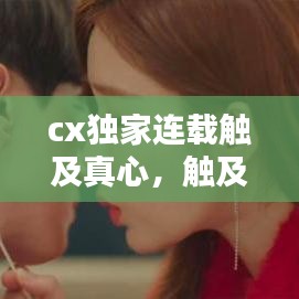 cx独家连载触及真心，触及真心知乎 