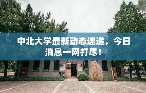 中北大学最新动态速递，今日消息一网打尽！