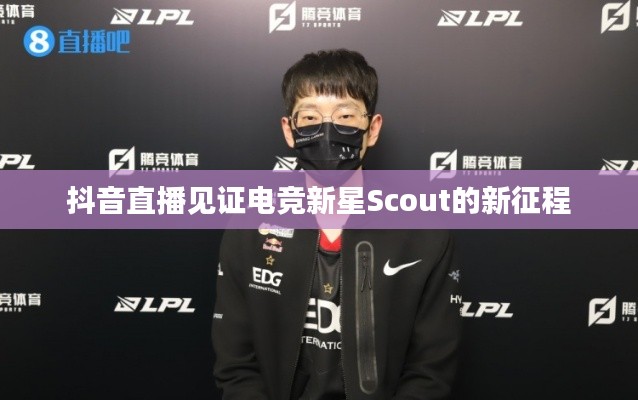 抖音直播见证电竞新星Scout的新征程