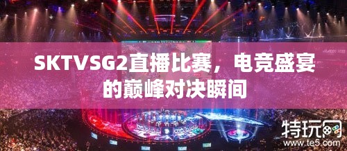 SKTVSG2直播比赛，电竞盛宴的巅峰对决瞬间