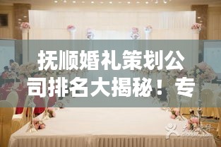 抚顺婚礼策划公司排名大揭秘！专业团队打造浪漫婚礼首选！