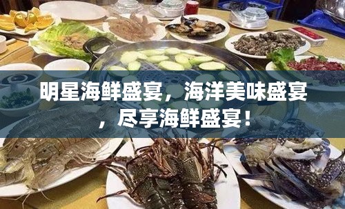 明星海鲜盛宴，海洋美味盛宴，尽享海鲜盛宴！