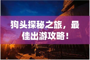 狗头探秘之旅，最佳出游攻略！