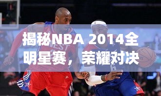 揭秘NBA 2014全明星赛，荣耀对决，激情碰撞之夜