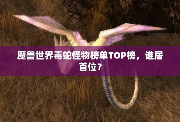 魔兽世界毒蛇怪物榜单TOP榜，谁居首位？