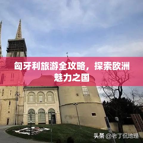 匈牙利旅游全攻略，探索欧洲魅力之国