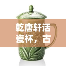 乾唐轩活瓷杯，古典魅力与现代风尚的绝佳融合