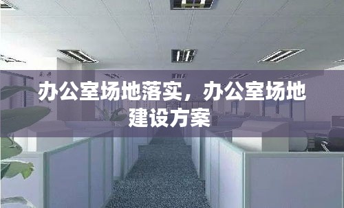 办公室场地落实，办公室场地建设方案 