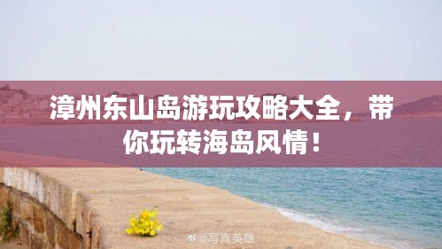 漳州东山岛游玩攻略大全，带你玩转海岛风情！