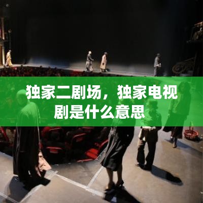 独家二剧场，独家电视剧是什么意思 