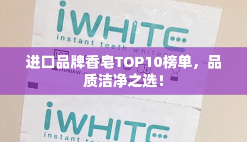 进口品牌香皂TOP10榜单，品质洁净之选！