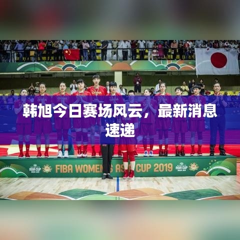 韩旭今日赛场风云，最新消息速递