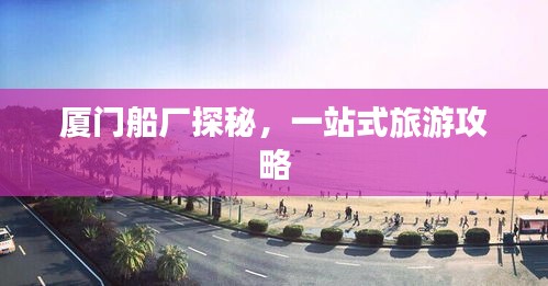 厦门船厂探秘，一站式旅游攻略